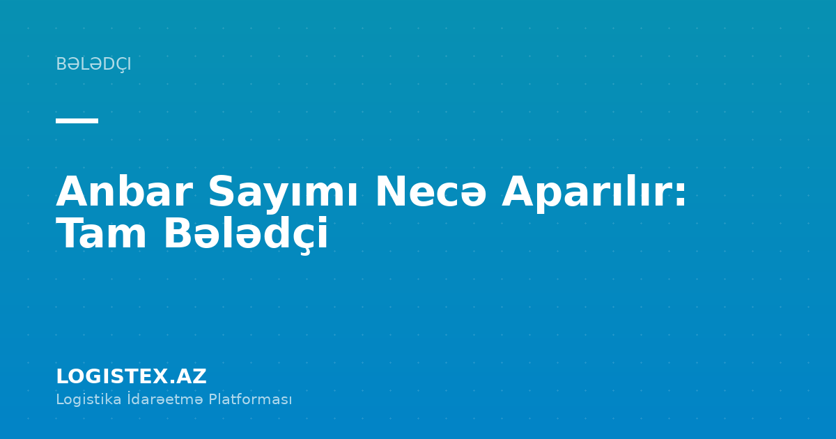 Anbar Sayımı Necə Aparılır: Tam Bələdçi — Logistex Blog