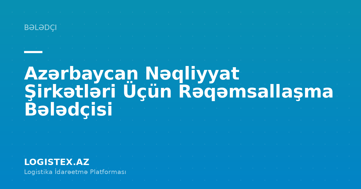 Azərbaycan Nəqliyyat Şirkətləri Üçün Rəqəmsallaşma Bələdçisi — Logistex Blog