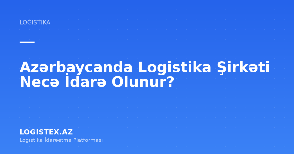 Azərbaycanda Logistika Şirkəti Necə İdarə Olunur? — Logistex Blog