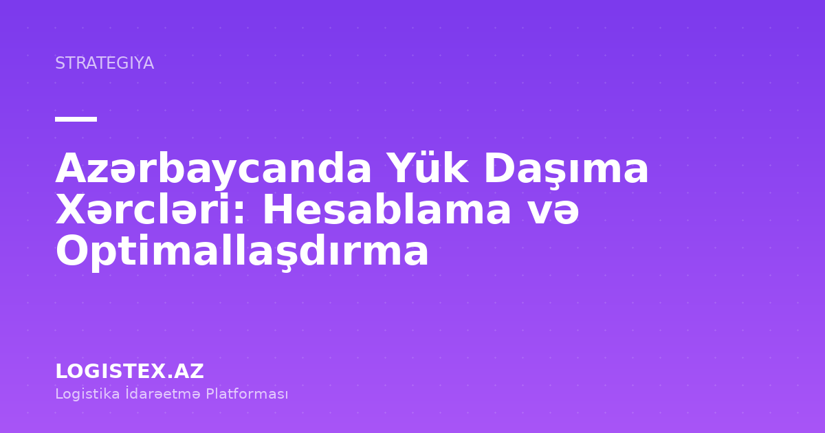 Azərbaycanda Yük Daşıma Xərcləri: Hesablama və Optimallaşdırma — Logistex Blog