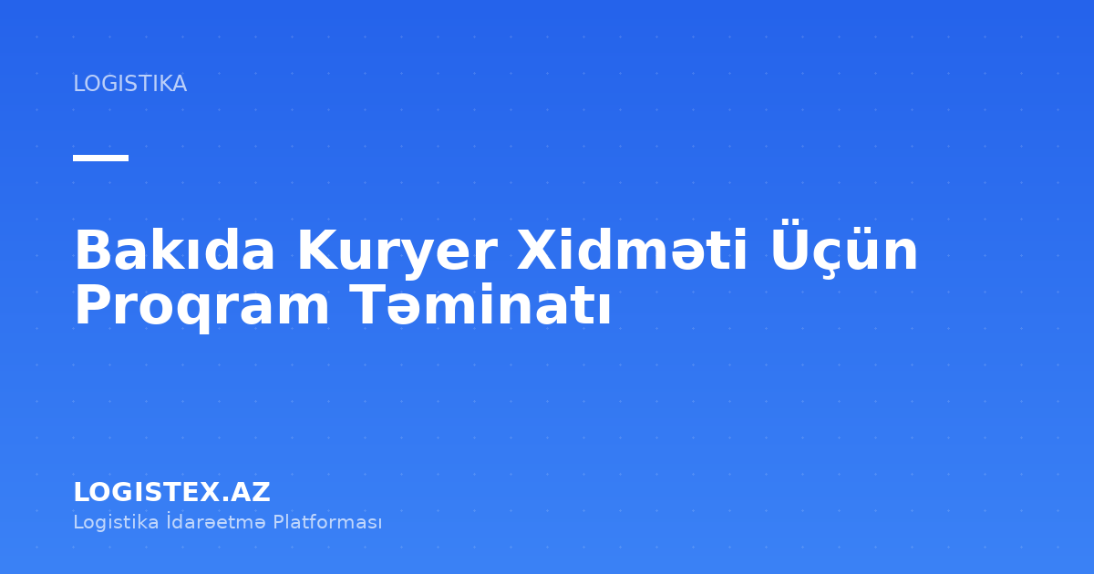 Bakıda Kuryer Xidməti Üçün Proqram Təminatı — Logistex Blog