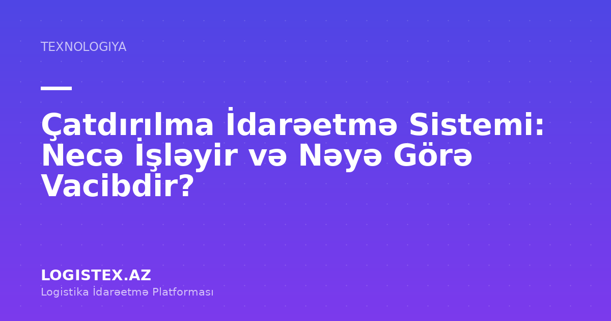 Çatdırılma İdarəetmə Sistemi: Necə İşləyir və Nəyə Görə Vacibdir? — Logistex Blog