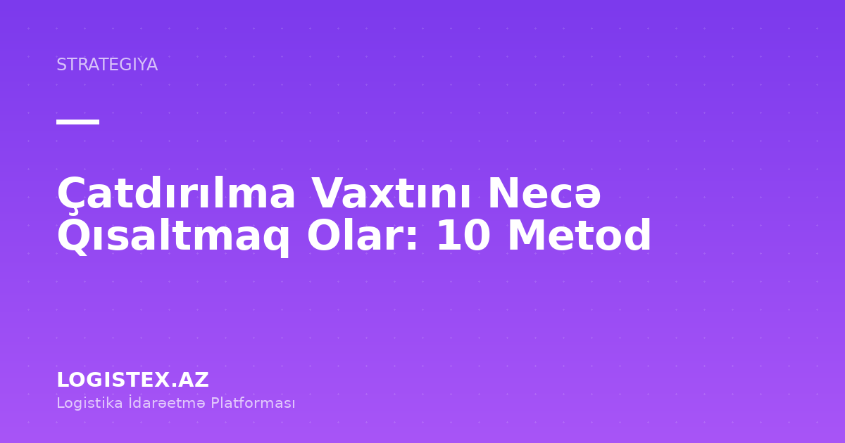 Çatdırılma Vaxtını Necə Qısaltmaq Olar: 10 Metod — Logistex Blog