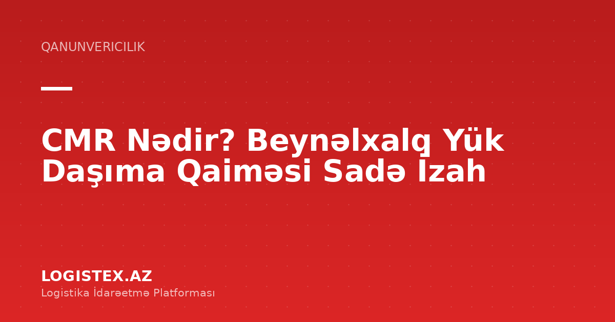 CMR Nədir? Beynəlxalq Yük Daşıma Qaiməsi Sadə İzah — Logistex Blog