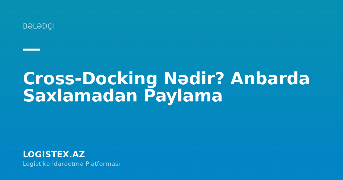 Cross-Docking Nədir? Anbarda Saxlamadan Paylama — Logistex Blog