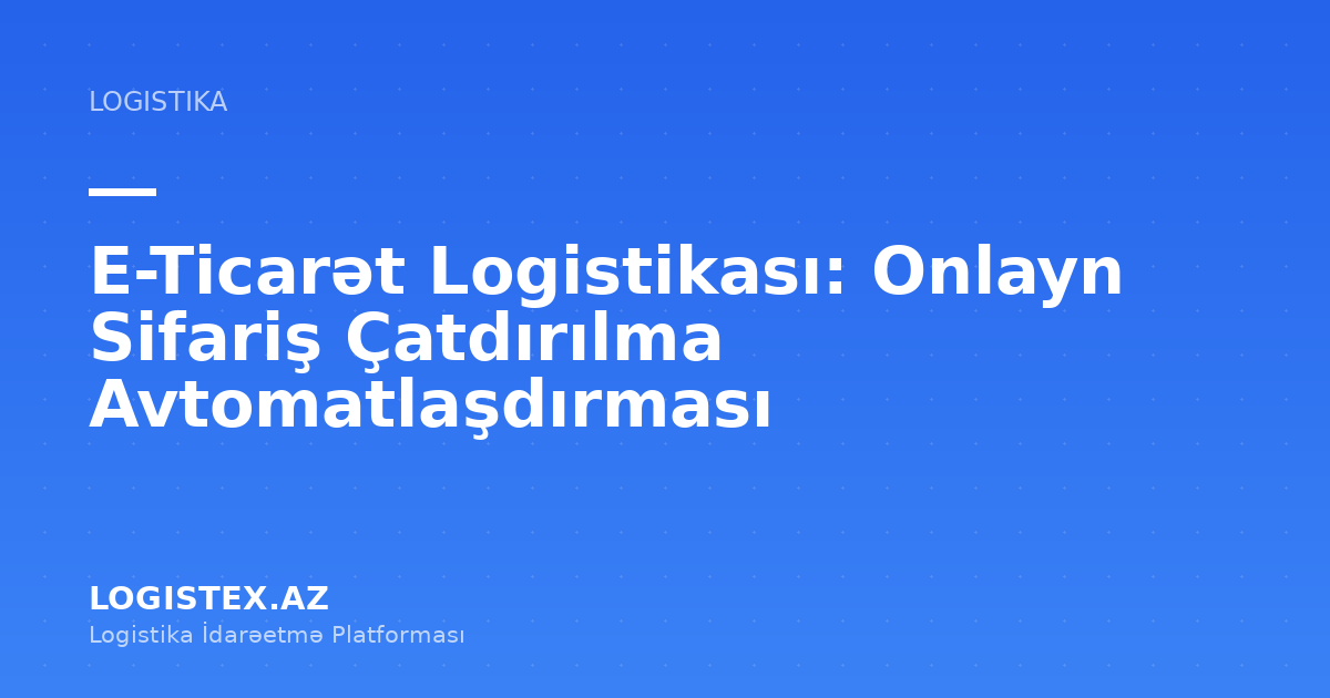 E-Ticarət Logistikası: Onlayn Sifariş Çatdırılma Avtomatlaşdırması — Logistex Blog