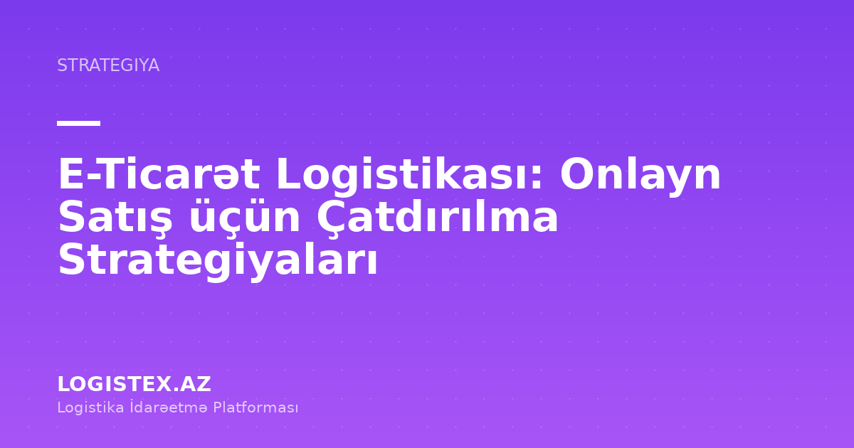 E-Ticarət Logistikası: Onlayn Satış üçün Çatdırılma Strategiyaları — Logistex Blog