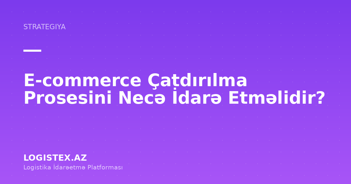 E-commerce Çatdırılma Prosesini Necə İdarə Etməlidir? — Logistex Blog