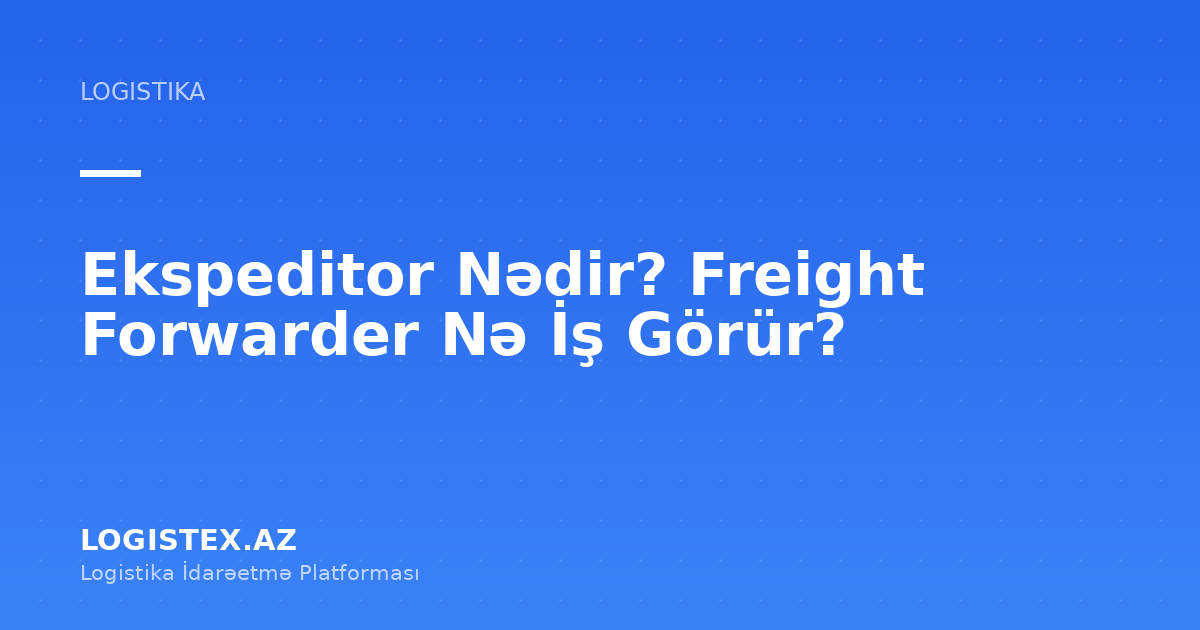 Ekspeditor Nədir? Freight Forwarder Nə İş Görür? — Logistex Blog