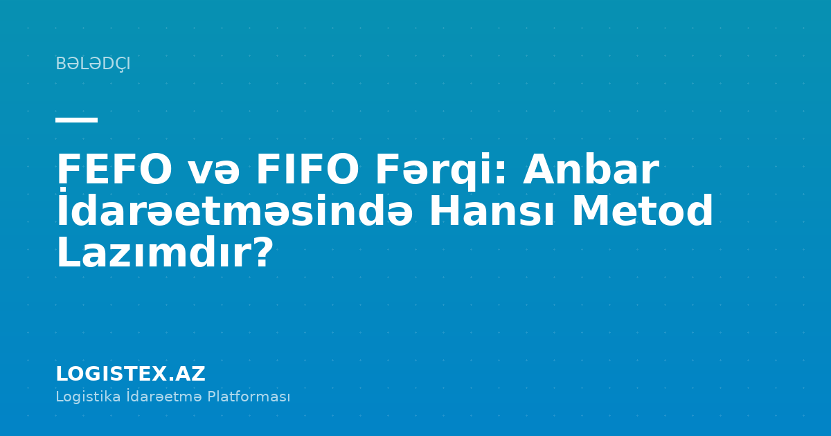FEFO və FIFO Fərqi: Anbar İdarəetməsində Hansı Metod Lazımdır? — Logistex Blog
