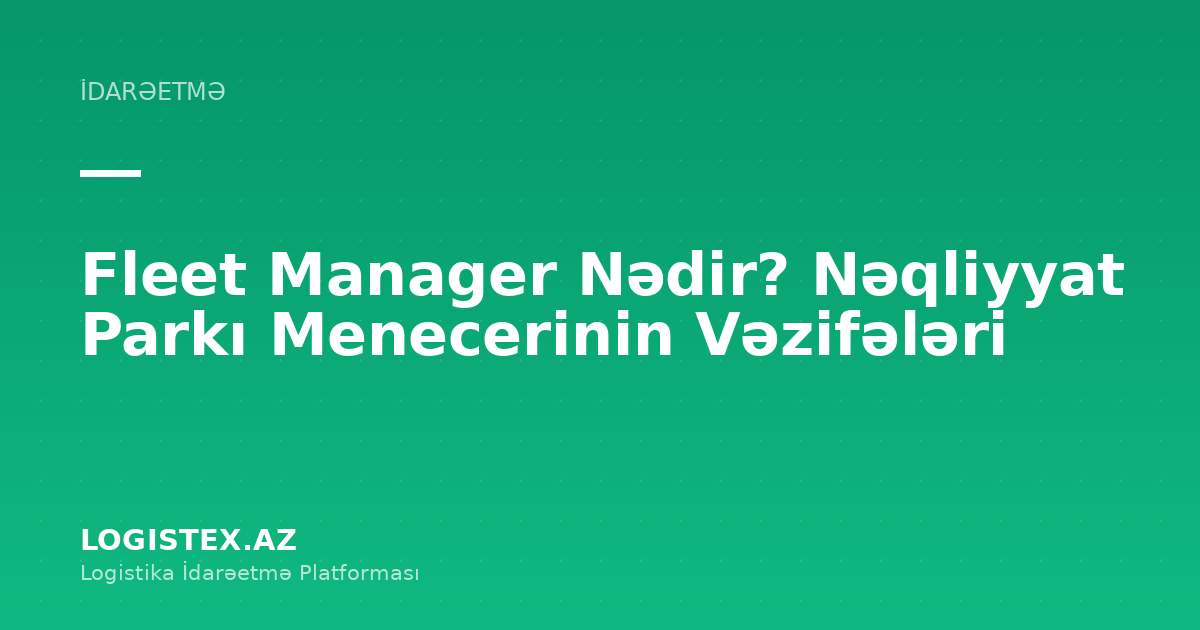 Fleet Manager Nədir? Nəqliyyat Parkı Menecerinin Vəzifələri — Logistex Blog
