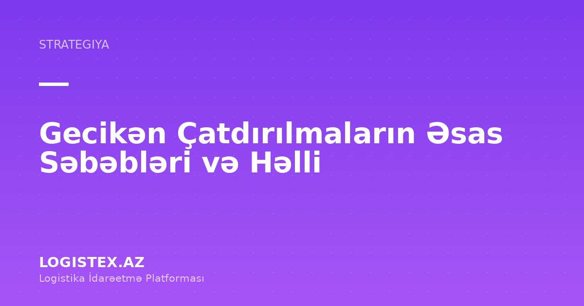 Gecikən Çatdırılmaların Əsas Səbəbləri və Həlli — Logistex Blog