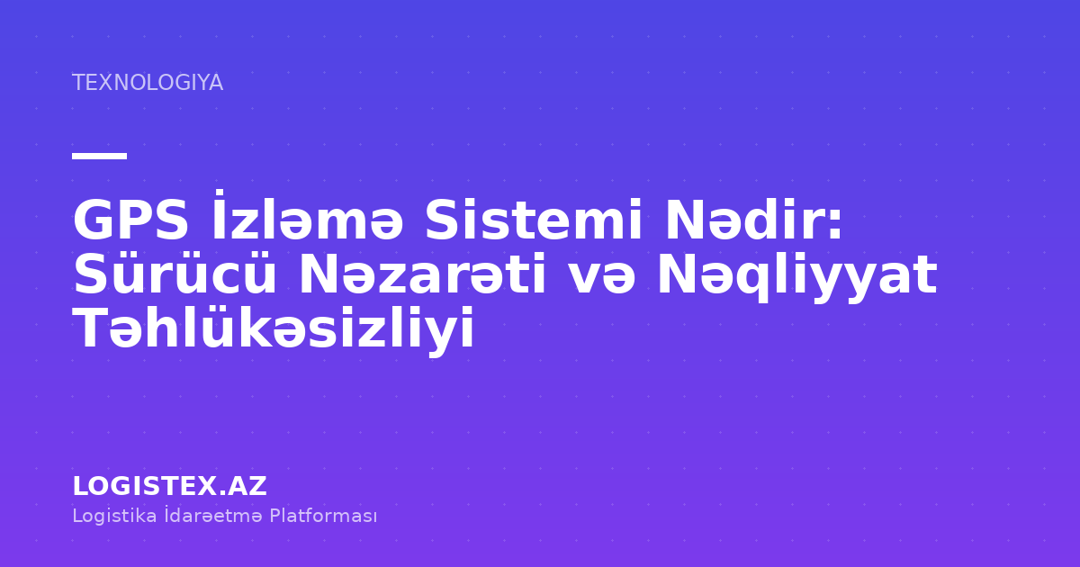 GPS İzləmə Sistemi Nədir: Sürücü Nəzarəti və Nəqliyyat Təhlükəsizliyi — Logistex Blog
