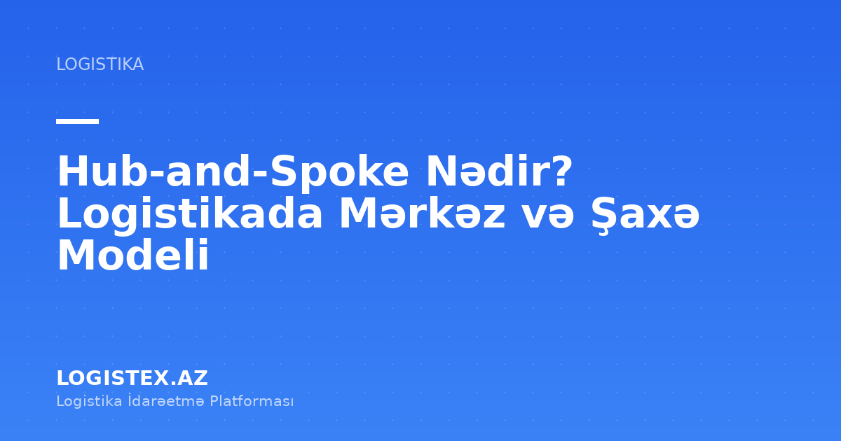 Hub-and-Spoke Nədir? Logistikada Mərkəz və Şaxə Modeli — Logistex Blog