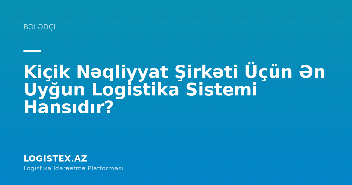 Kiçik Nəqliyyat Şirkəti Üçün Ən Uyğun Logistika Sistemi Hansıdır? — Logistex Blog