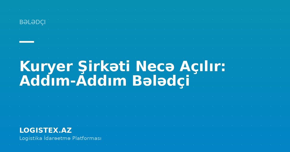 Kuryer Şirkəti Necə Açılır: Addım-Addım Bələdçi — Logistex Blog