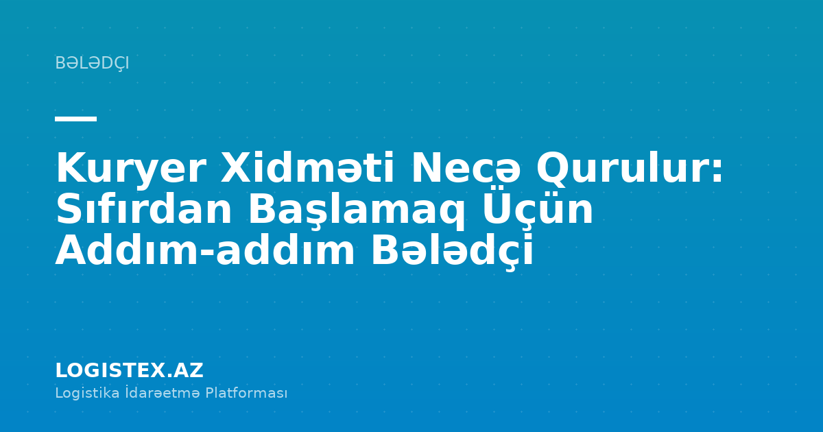 Kuryer Xidməti Necə Qurulur: Sıfırdan Başlamaq Üçün Addım-addım Bələdçi — Logistex Blog