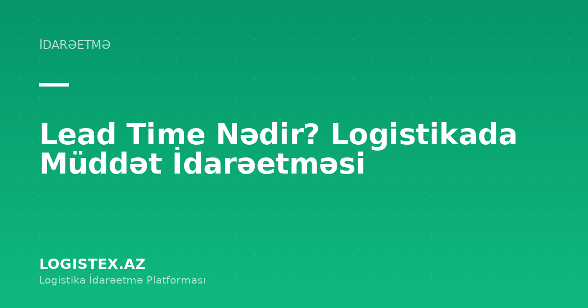 Lead Time Nədir? Logistikada Müddət İdarəetməsi — Logistex Blog