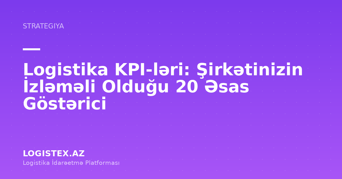 Logistika KPI-ləri: Şirkətinizin İzləməli Olduğu 20 Əsas Göstərici — Logistex Blog