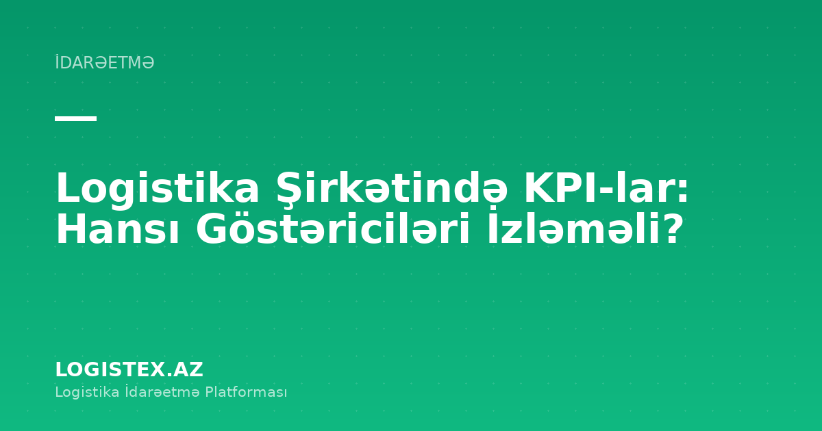Logistika Şirkətində KPI-lar: Hansı Göstəriciləri İzləməli? — Logistex Blog