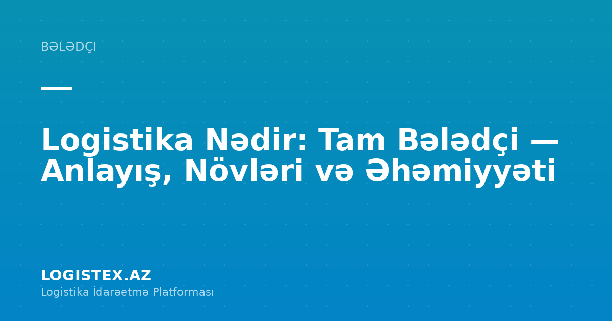 Logistika Nədir: Tam Bələdçi — Anlayış, Növləri və Əhəmiyyəti — Logistex Blog
