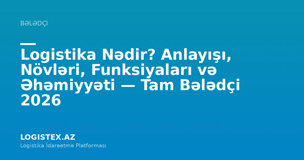 Logistika Nədir? Anlayışı, Növləri, Funksiyaları və Əhəmiyyəti — Tam Bələdçi 2026 — Logistex Blog