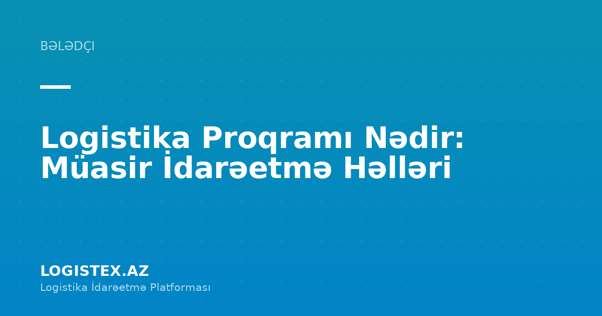 Logistika Proqramı Nədir: Müasir İdarəetmə Həlləri — Logistex Blog