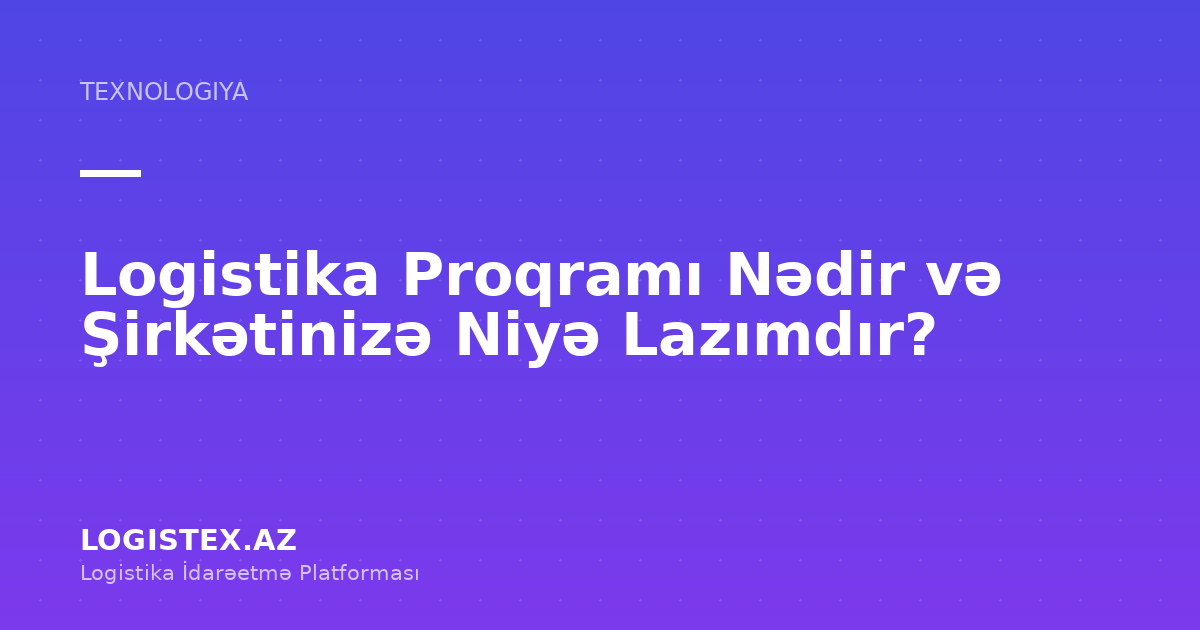 Logistika Proqramı Nədir və Şirkətinizə Niyə Lazımdır? — Logistex Blog
