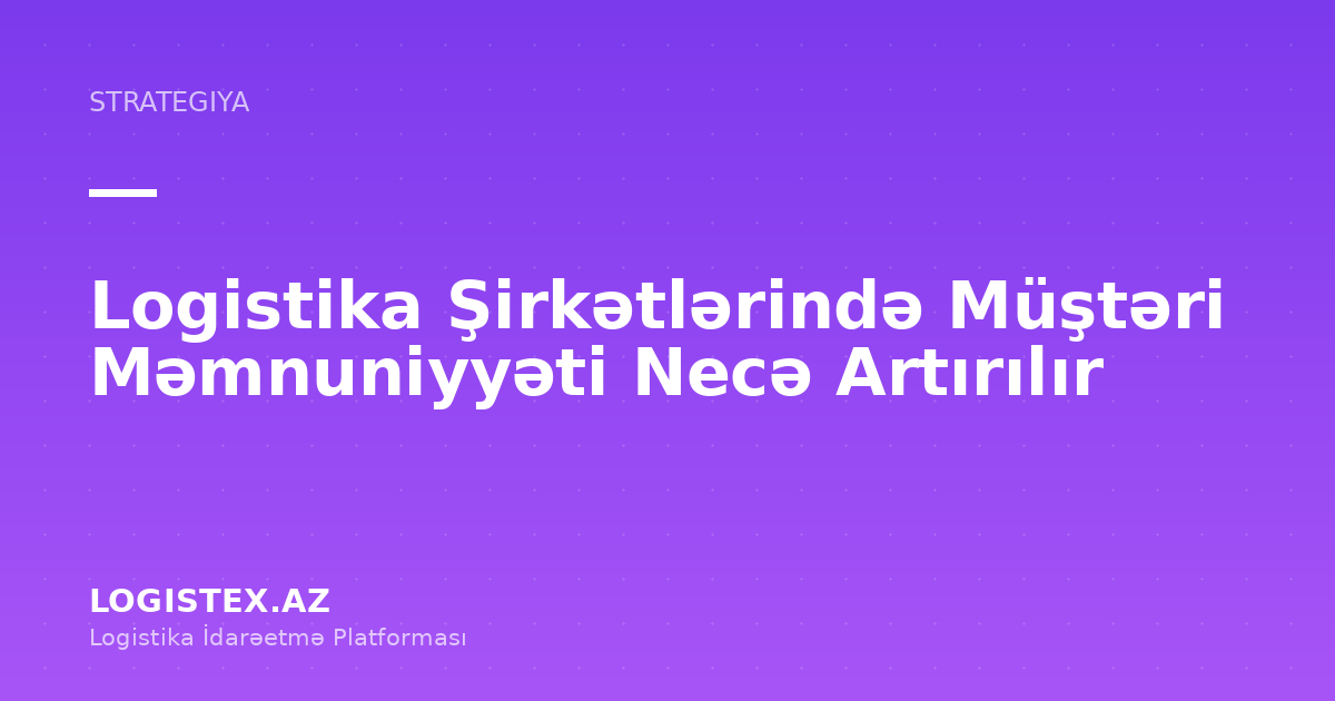 Logistika Şirkətlərində Müştəri Məmnuniyyəti Necə Artırılır — Logistex Blog