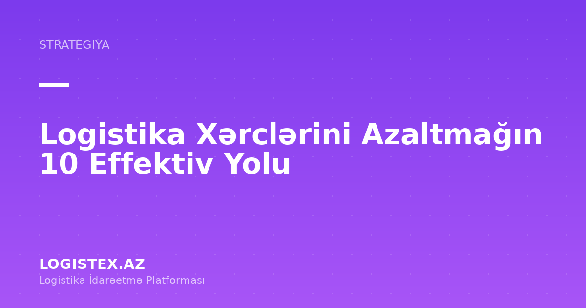 Logistika Xərclərini Azaltmağın 10 Effektiv Yolu — Logistex Blog