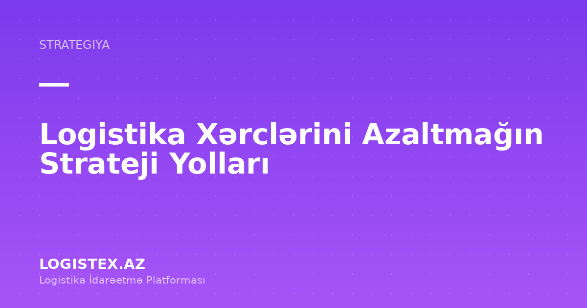 Logistika Xərclərini Azaltmağın Strateji Yolları — Logistex Blog