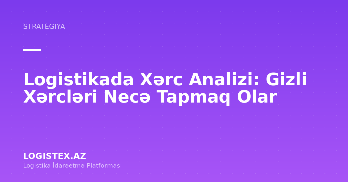 Logistikada Xərc Analizi: Gizli Xərcləri Necə Tapmaq Olar — Logistex Blog