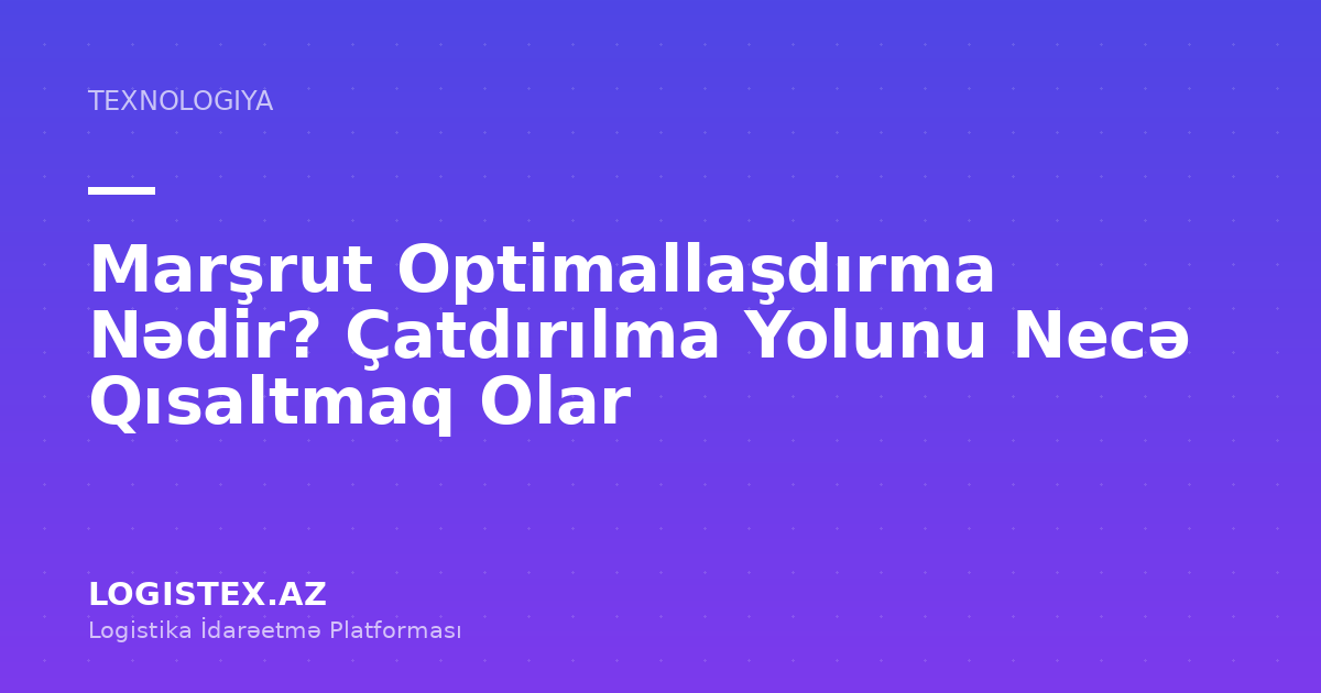 Marşrut Optimallaşdırma Nədir? Çatdırılma Yolunu Necə Qısaltmaq Olar — Logistex Blog