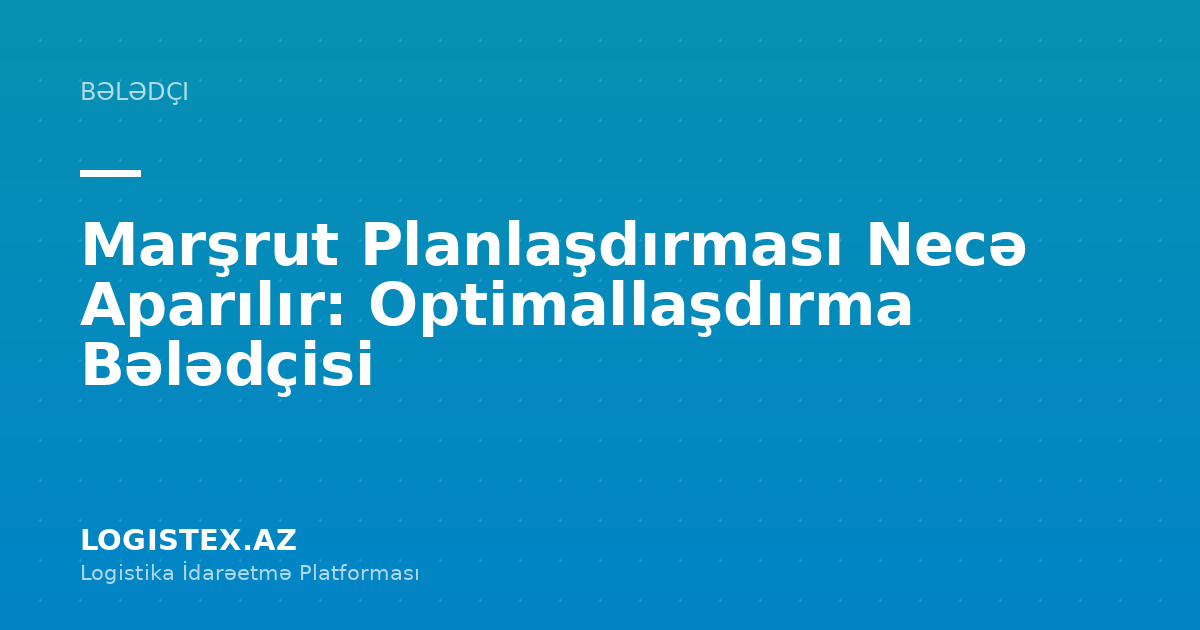 Marşrut Planlaşdırması Necə Aparılır: Optimallaşdırma Bələdçisi — Logistex Blog