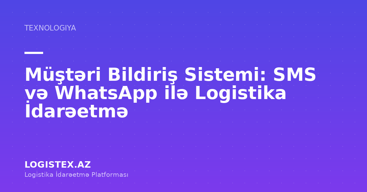 Müştəri Bildiriş Sistemi: SMS və WhatsApp ilə Logistika İdarəetmə — Logistex Blog