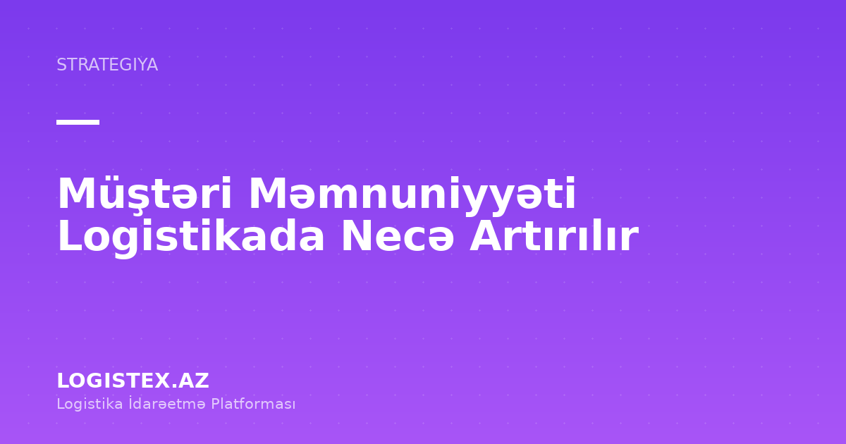 Müştəri Məmnuniyyəti Logistikada Necə Artırılır — Logistex Blog