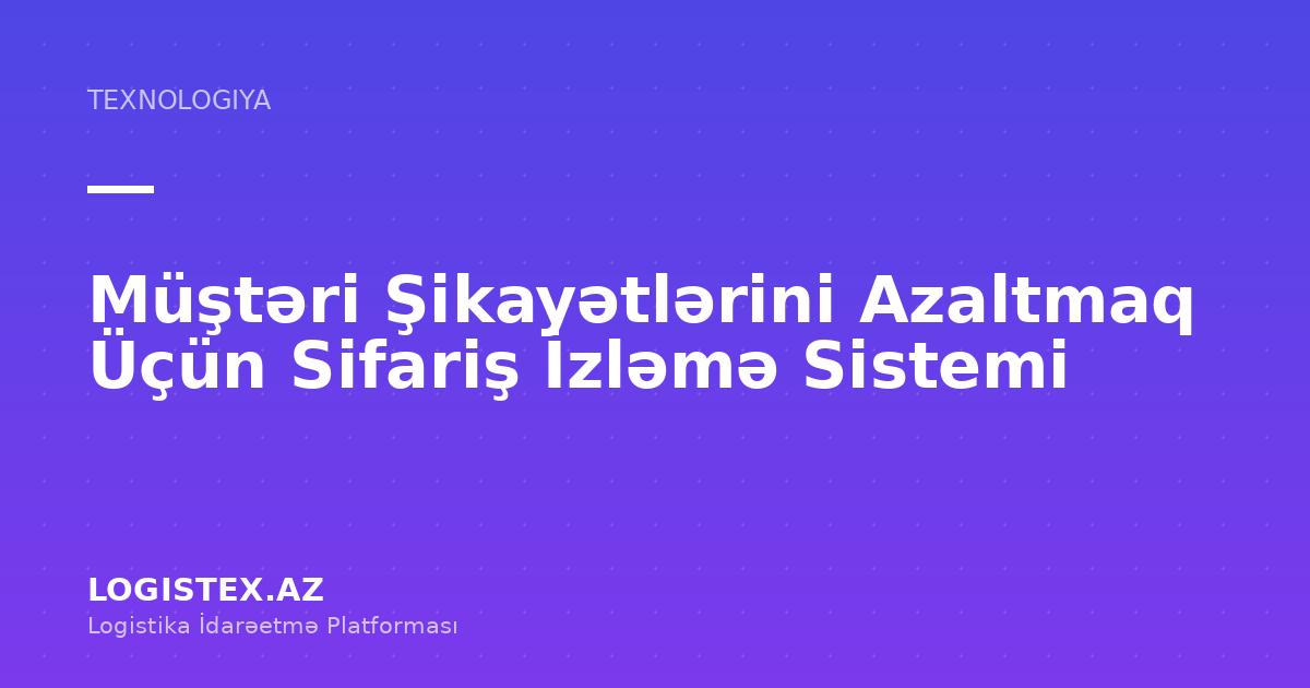 Müştəri Şikayətlərini Azaltmaq Üçün Sifariş İzləmə Sistemi — Logistex Blog