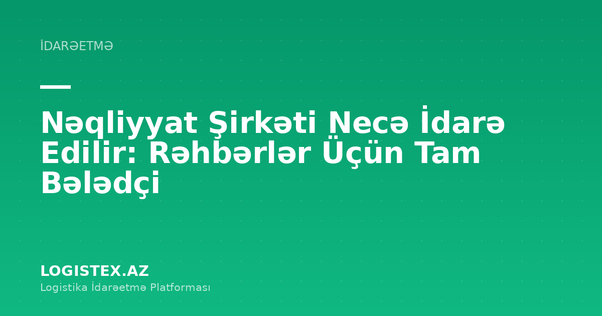 Nəqliyyat Şirkəti Necə İdarə Edilir: Rəhbərlər Üçün Tam Bələdçi — Logistex Blog