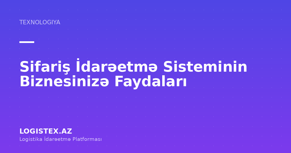 Sifariş İdarəetmə Sisteminin Biznesinizə Faydaları — Logistex Blog