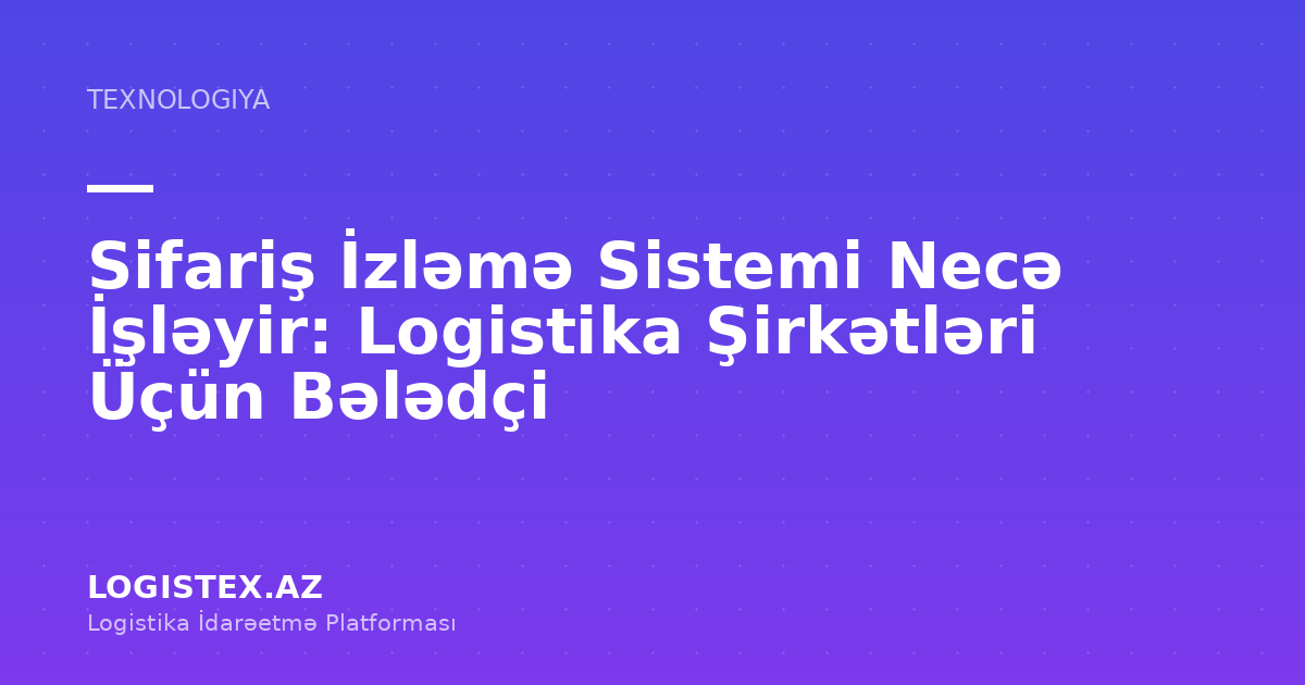Sifariş İzləmə Sistemi Necə İşləyir: Logistika Şirkətləri Üçün Bələdçi — Logistex Blog