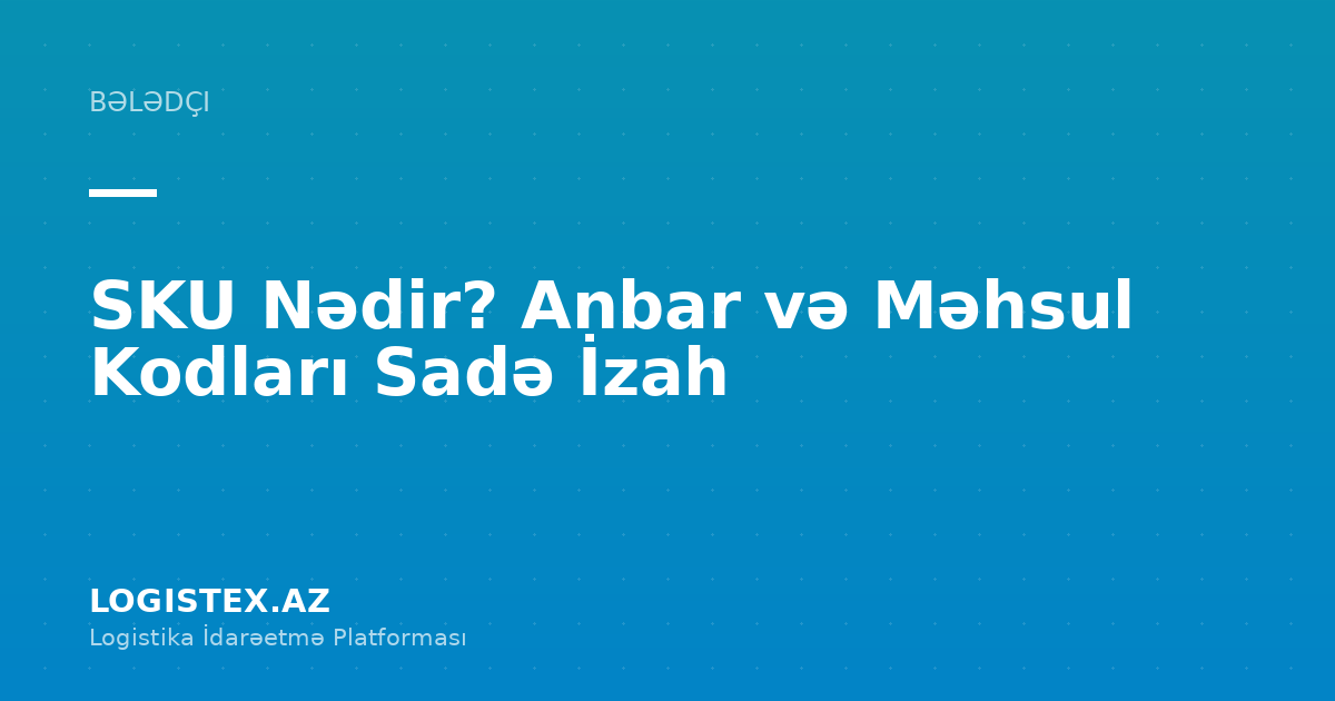 SKU Nədir? Anbar və Məhsul Kodları Sadə İzah — Logistex Blog