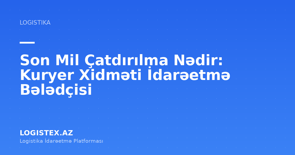 Son Mil Çatdırılma Nədir: Kuryer Xidməti İdarəetmə Bələdçisi — Logistex Blog