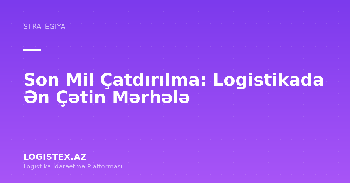 Son Mil Çatdırılma: Logistikada Ən Çətin Mərhələ — Logistex Blog