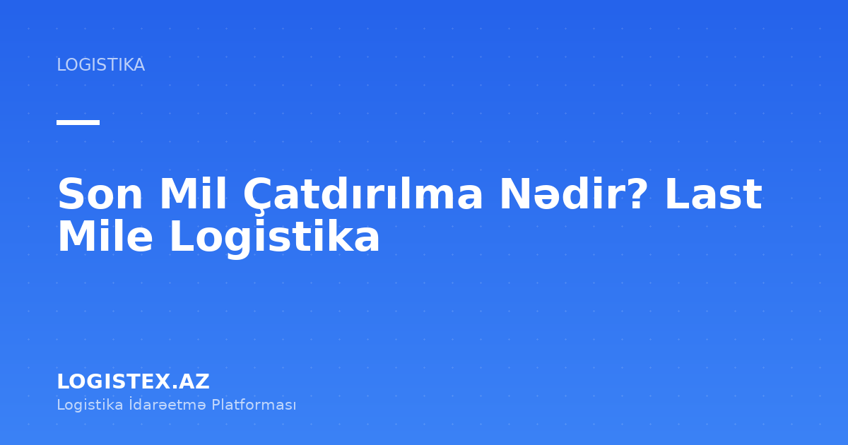 Son Mil Çatdırılma Nədir? Last Mile Logistika — Logistex Blog