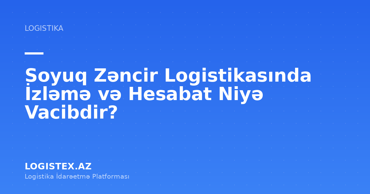 Soyuq Zəncir Logistikasında İzləmə və Hesabat Niyə Vacibdir? — Logistex Blog