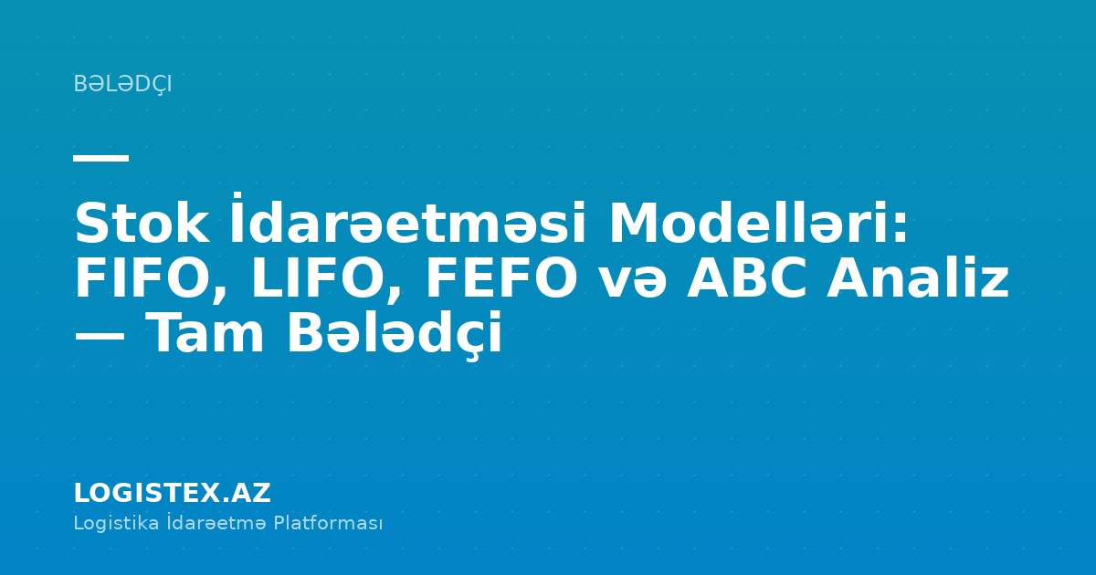 Stok İdarəetməsi Modelləri: FIFO, LIFO, FEFO və ABC Analiz — Tam Bələdçi — Logistex Blog