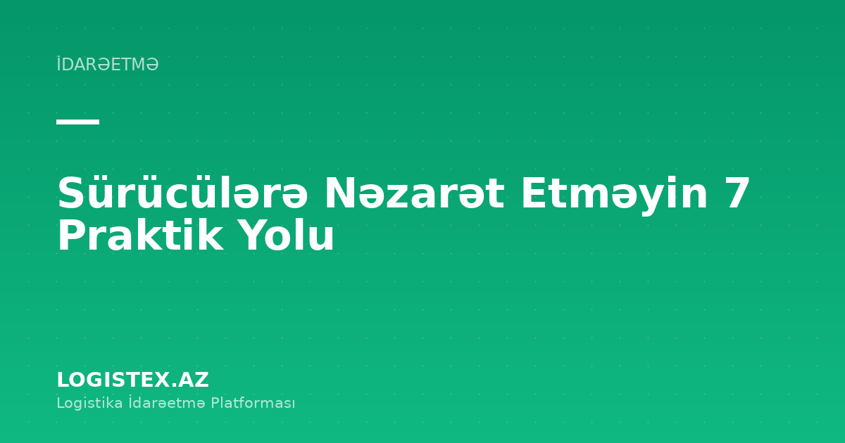 Sürücülərə Nəzarət Etməyin 7 Praktik Yolu — Logistex Blog