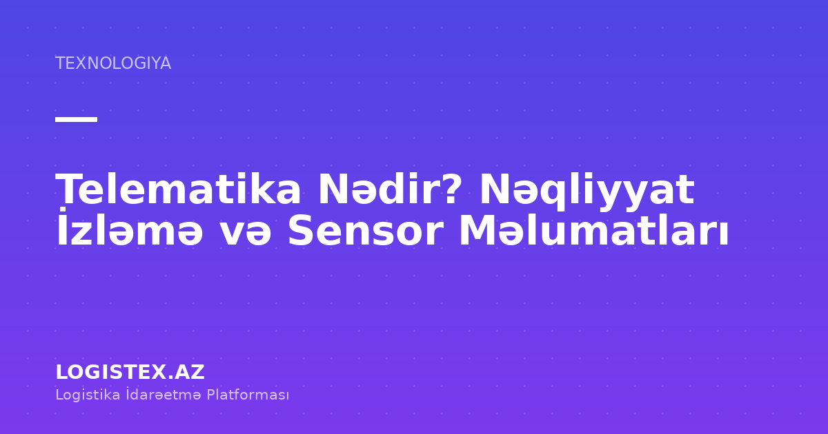 Telematika Nədir? Nəqliyyat İzləmə və Sensor Məlumatları — Logistex Blog