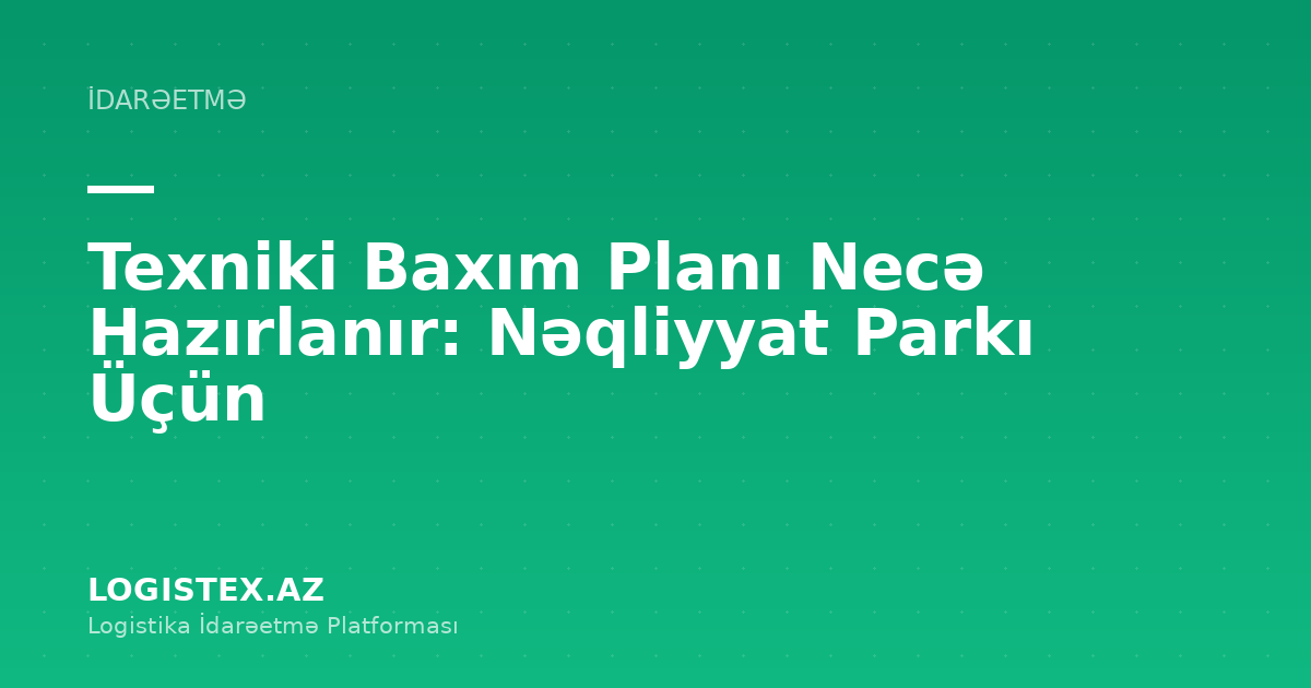Texniki Baxım Planı Necə Hazırlanır: Nəqliyyat Parkı Üçün — Logistex Blog