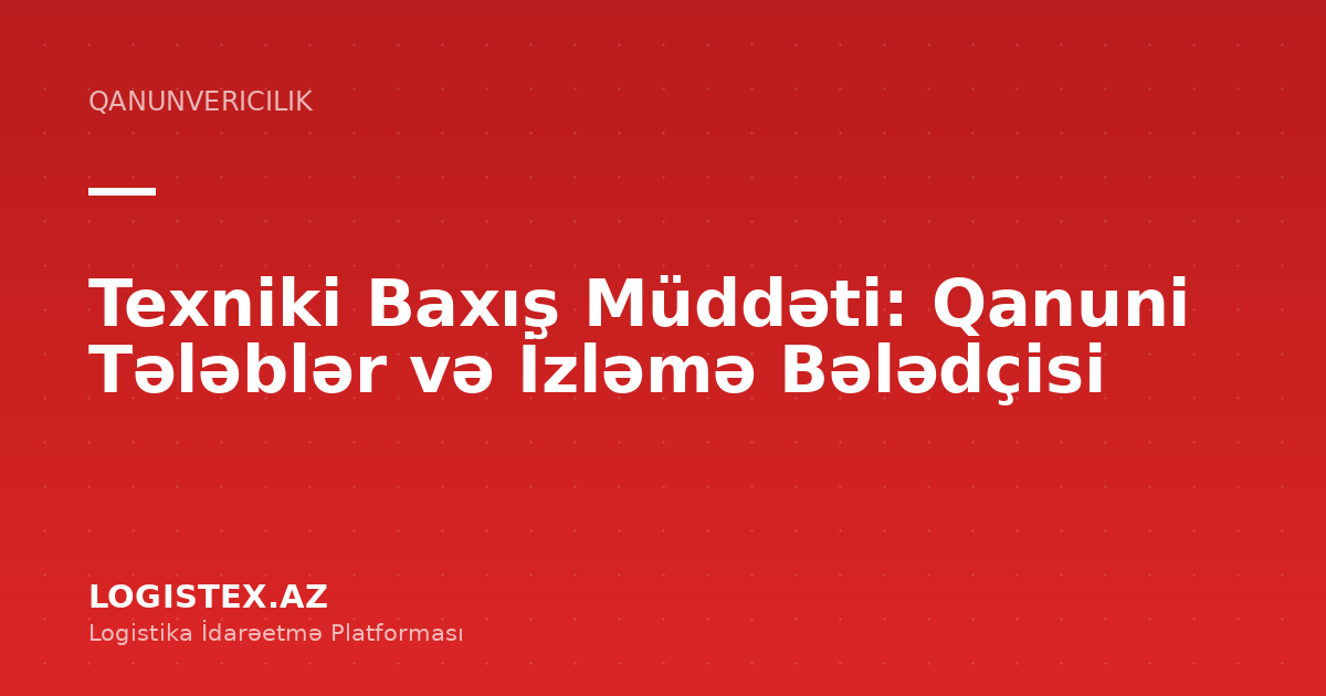 Texniki Baxış Müddəti: Qanuni Tələblər və İzləmə Bələdçisi — Logistex Blog